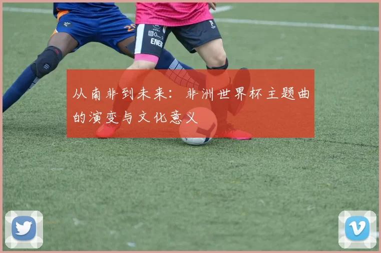 从南非到未来:非洲世界杯主题曲的演变与文化意义