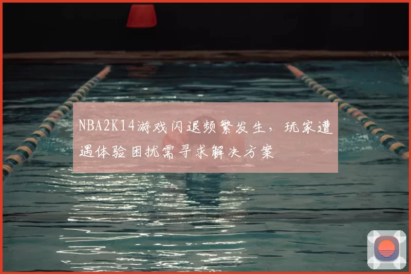 NBA2K14游戏闪退频繁发生，玩家遭遇体验困扰需寻求解决方案