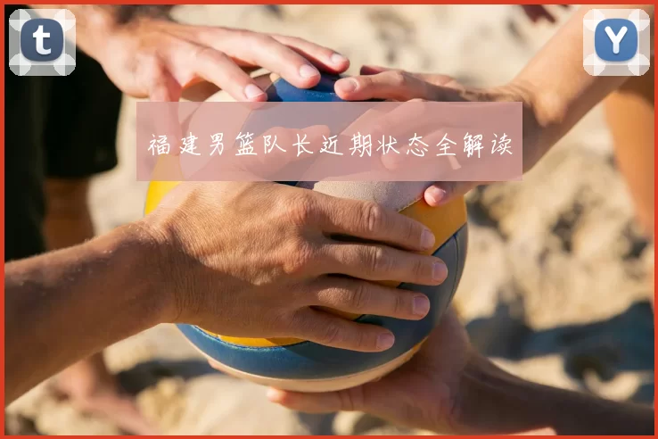 福建男篮队长近期状态全解读