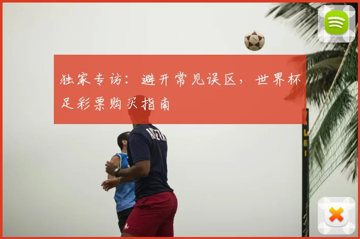 独家专访：避开常见误区，世界杯足彩票购买指南