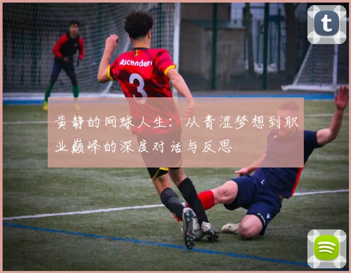 黄静的网球人生:从青涩梦想到职业巅峰的深度对话与反思