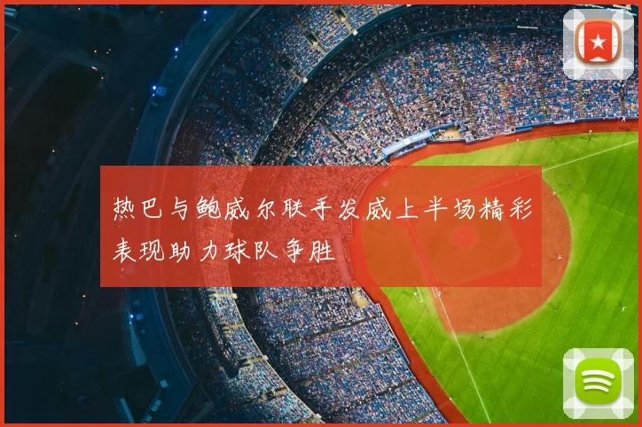 热巴与鲍威尔联手发威上半场精彩表现助力球队争胜