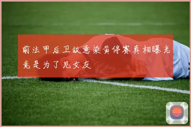 前法甲后卫故意染黄停赛真相曝光竟是为了见女友