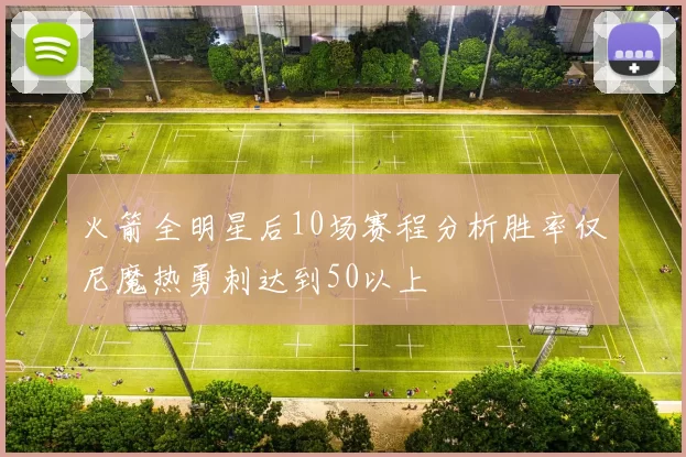 火箭全明星后10场赛程分析胜率仅尼魔热勇刺达到50以上