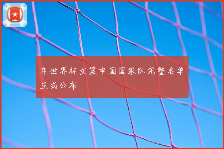 年世界杯女篮中国国家队完整名单正式公布