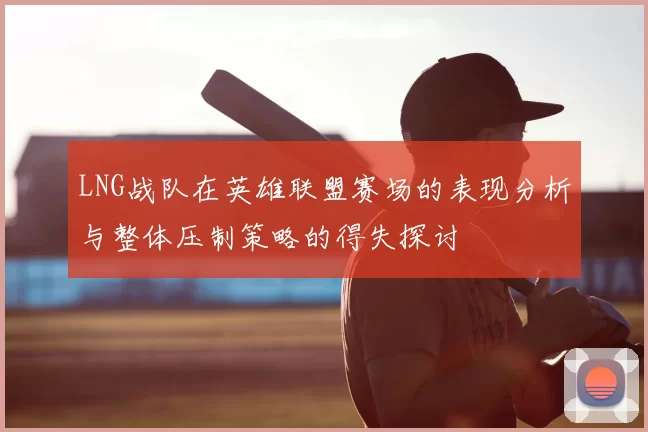 LNG战队在英雄联盟赛场的表现分析与整体压制策略的得失探讨