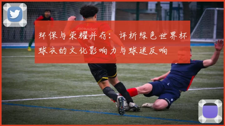 环保与荣耀并存:评析绿色世界杯球衣的文化影响力与球迷反响