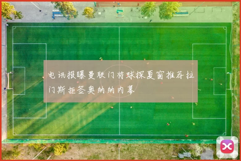 电讯报曝曼联门将球探夏窗推荐拉门斯拒签奥纳纳内幕