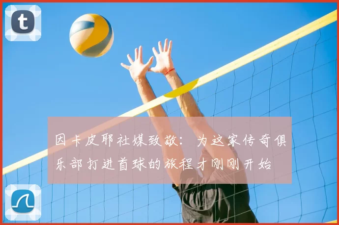 因卡皮耶社媒致敬：为这家传奇俱乐部打进首球的旅程才刚刚开始