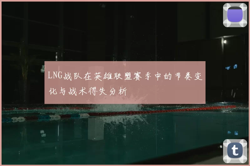 LNG战队在英雄联盟赛季中的节奏变化与战术得失分析