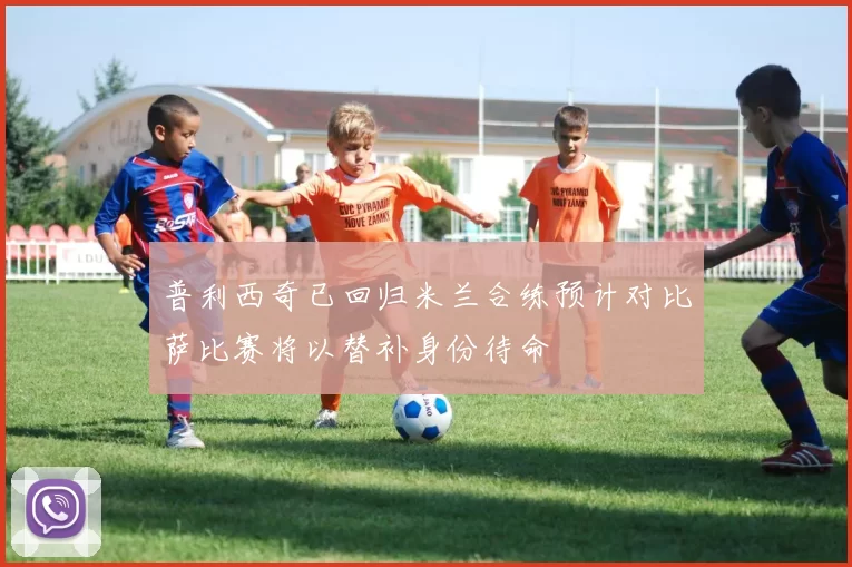 普利西奇已回归米兰合练预计对比萨比赛将以替补身份待命