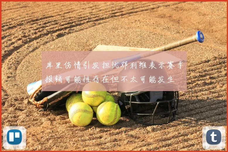 库里伤情引发担忧邓利维表示赛季报销可能性存在但不太可能发生