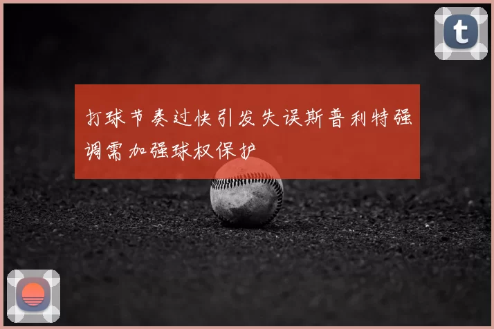打球节奏过快引发失误斯普利特强调需加强球权保护