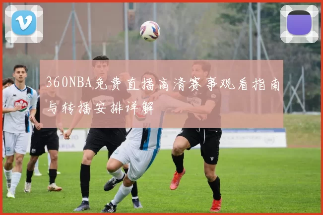 360NBA免费直播高清赛事观看指南与转播安排详解