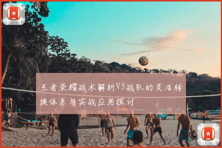 王者荣耀战术解析V5战队的灵活转换体系与实战应用探讨