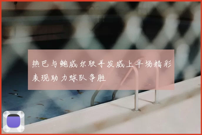 热巴与鲍威尔联手发威上半场精彩表现助力球队争胜