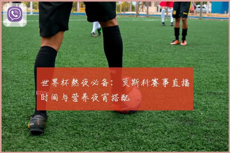 世界杯熬夜必备:莫斯科赛事直播时间与营养夜宵搭配