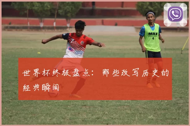 世界杯终极盘点：那些改写历史的经典瞬间