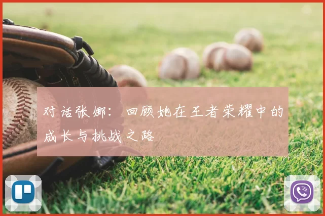 对话张娜：回顾她在王者荣耀中的成长与挑战之路