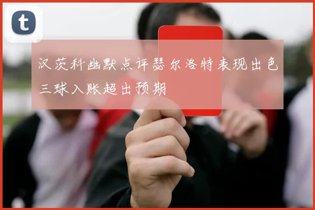 汉茨科幽默点评瑟尔洛特表现出色三球入账超出预期