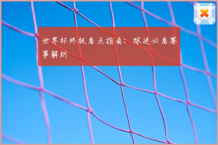 世界杯终极看点指南:球迷必看赛事解析