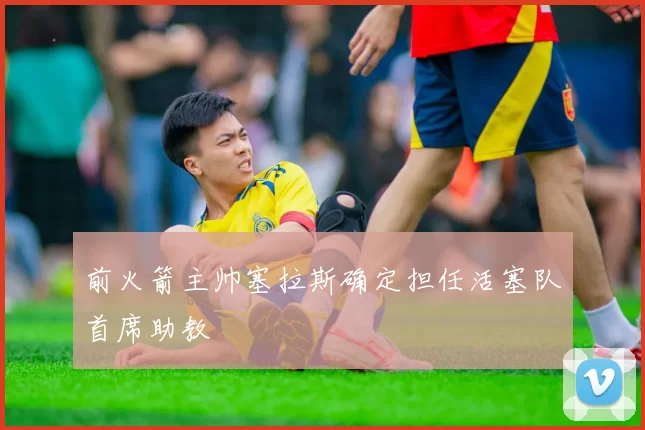 前火箭主帅塞拉斯确定担任活塞队首席助教