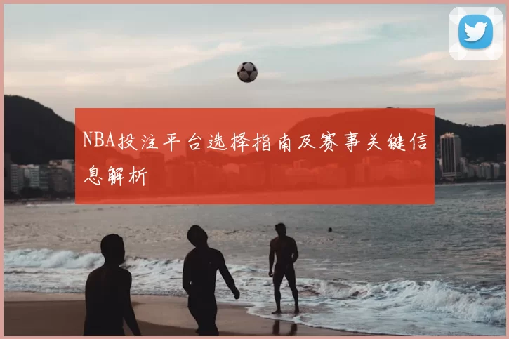 NBA投注平台选择指南及赛事关键信息解析