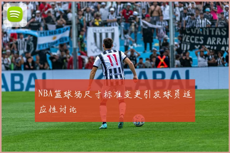NBA篮球场尺寸标准变更引发球员适应性讨论