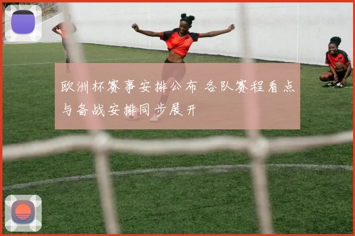 欧洲杯赛事安排公布 各队赛程看点与备战安排同步展开
