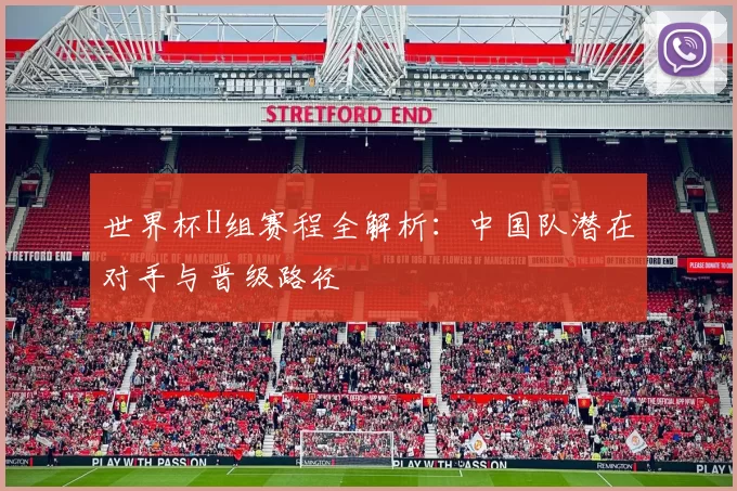世界杯H组赛程全解析:中国队潜在对手与晋级路径