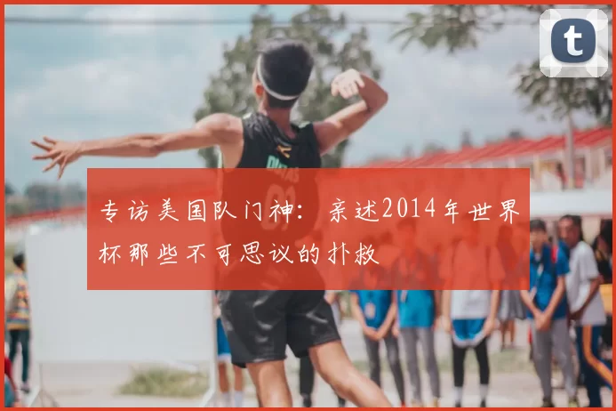 专访美国队门神:亲述2014年世界杯那些不可思议的扑救