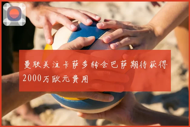 曼联关注卡萨多转会巴萨期待获得2000万欧元费用