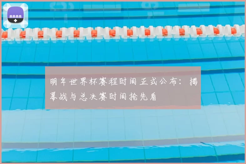 明年世界杯赛程时间正式公布:揭幕战与总决赛时间抢先看