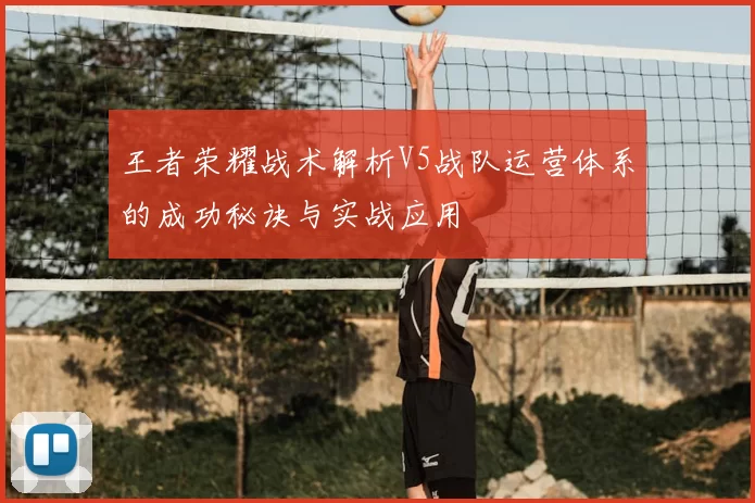 王者荣耀战术解析V5战队运营体系的成功秘诀与实战应用