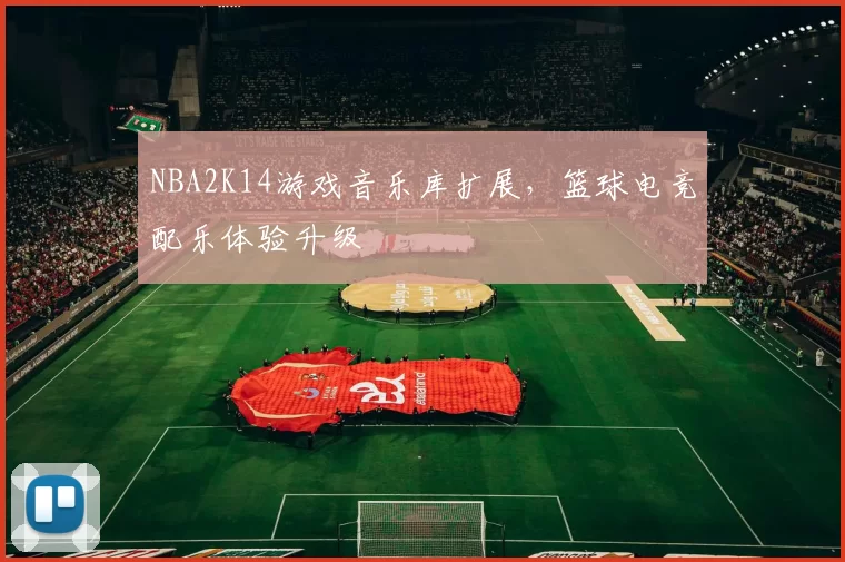NBA2K14游戏音乐库扩展，篮球电竞配乐体验升级