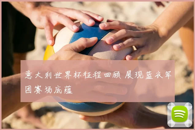 意大利世界杯征程回顾 展现蓝衣军团赛场底蕴