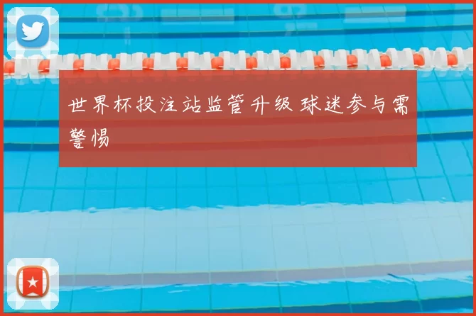 世界杯投注站监管升级 球迷参与需警惕