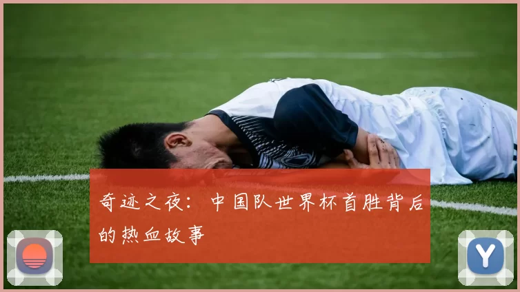 奇迹之夜：中国队世界杯首胜背后的热血故事