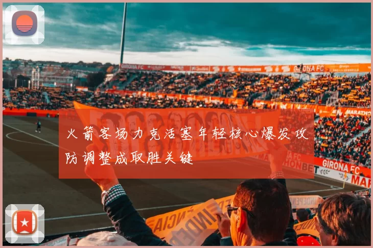 火箭客场力克活塞年轻核心爆发攻防调整成取胜关键