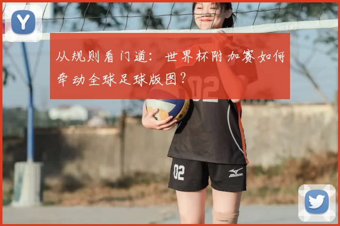 从规则看门道:世界杯附加赛如何牵动全球足球版图?