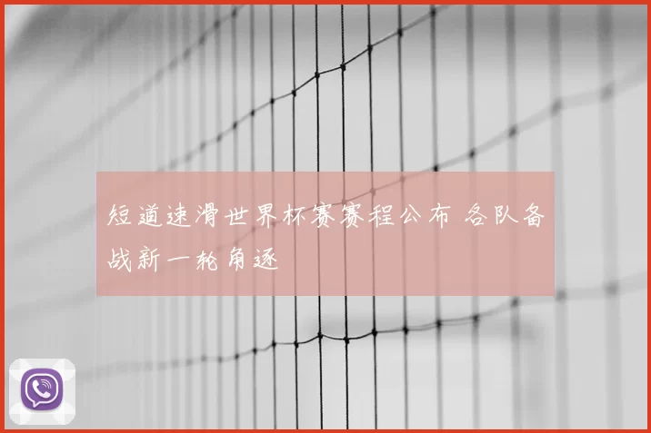 短道速滑世界杯赛赛程公布 各队备战新一轮角逐