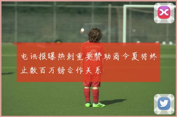 电讯报曝热刺重要赞助商今夏将终止数百万镑合作关系