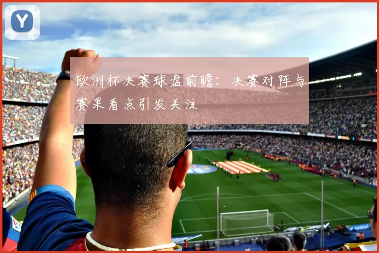 欧洲杯决赛球盘前瞻:决赛对阵与赛果看点引发关注