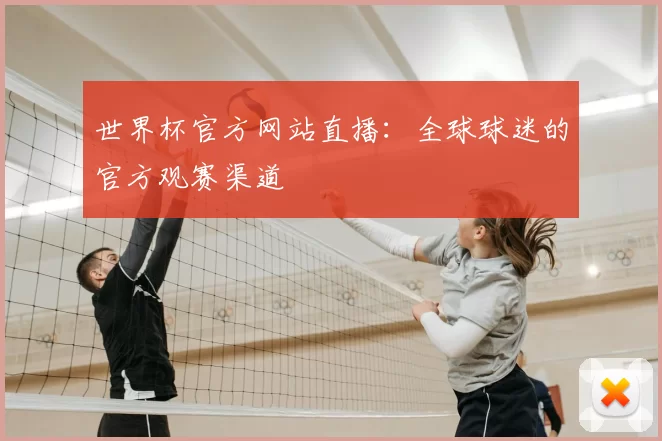 世界杯官方网站直播：全球球迷的官方观赛渠道