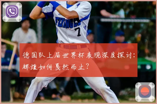 德国队上届世界杯表现深度探讨:辉煌如何戛然而止?