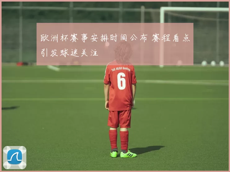 欧洲杯赛事安排时间公布 赛程看点引发球迷关注