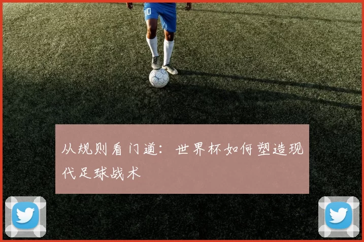 从规则看门道:世界杯如何塑造现代足球战术