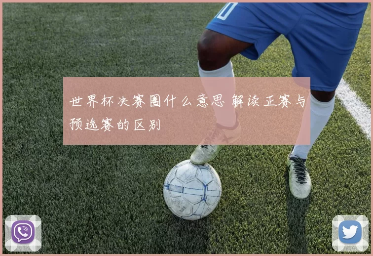 世界杯决赛圈什么意思 解读正赛与预选赛的区别