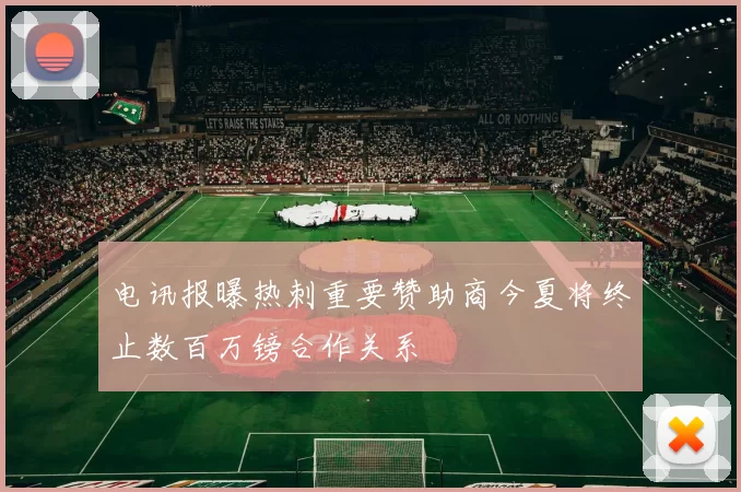 电讯报曝热刺重要赞助商今夏将终止数百万镑合作关系