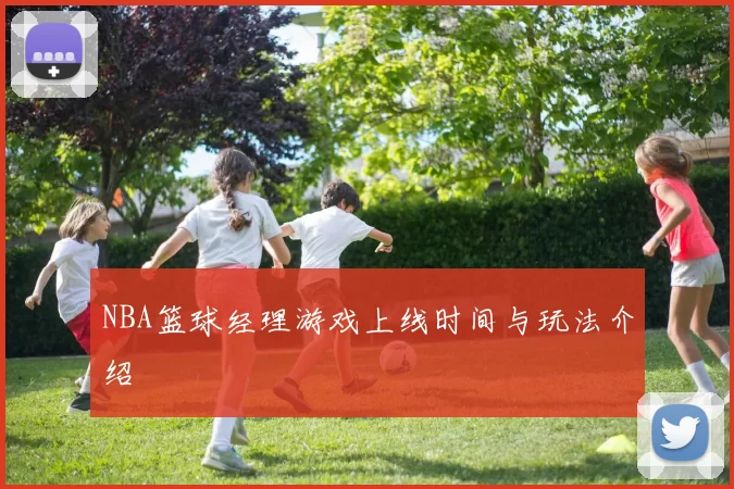 NBA篮球经理游戏上线时间与玩法介绍